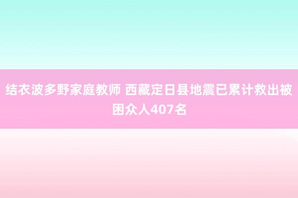 结衣波多野家庭教师 西藏定日县地震已累计救出被困众人407名