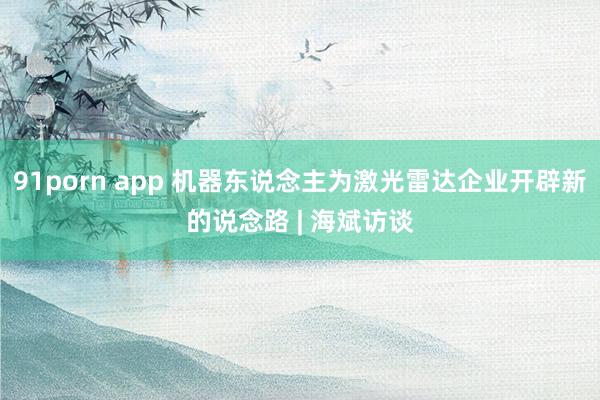 91porn app 机器东说念主为激光雷达企业开辟新的说念路 | 海斌访谈