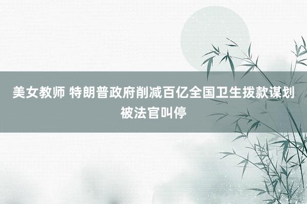 美女教师 特朗普政府削减百亿全国卫生拨款谋划被法官叫停