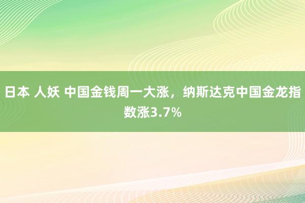 日本 人妖 中国金钱周一大涨，纳斯达克中国金龙指数涨3.7%
