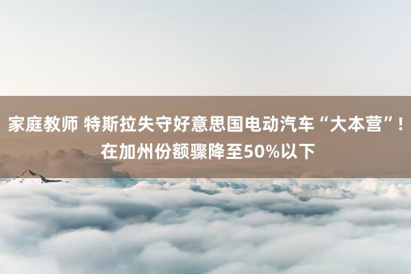 家庭教师 特斯拉失守好意思国电动汽车“大本营”! 在加州份额骤降至50%以下