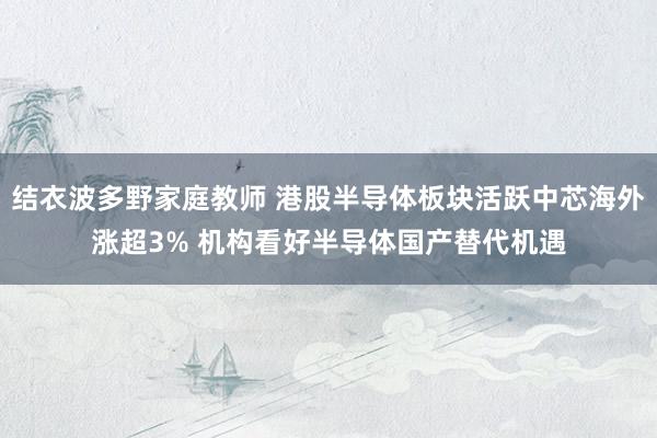 结衣波多野家庭教师 港股半导体板块活跃中芯海外涨超3% 机构看好半导体国产替代机遇