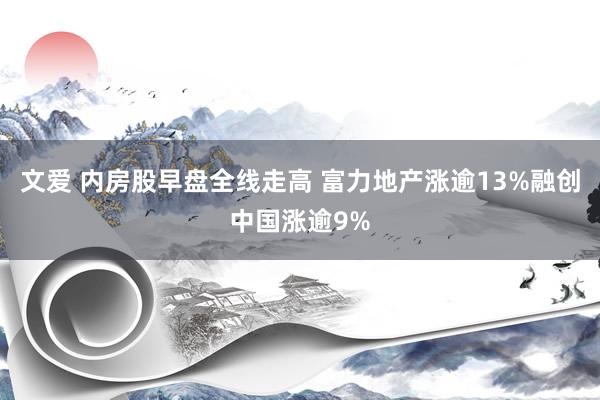 文爱 内房股早盘全线走高 富力地产涨逾13%融创中国涨逾9%