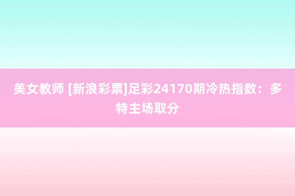 美女教师 [新浪彩票]足彩24170期冷热指数：多特主场取分