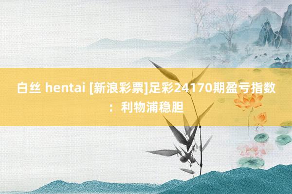 白丝 hentai [新浪彩票]足彩24170期盈亏指数：利物浦稳胆