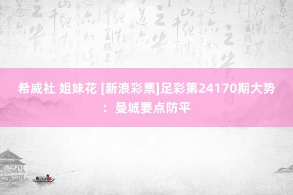 希威社 姐妹花 [新浪彩票]足彩第24170期大势：曼城要点防平