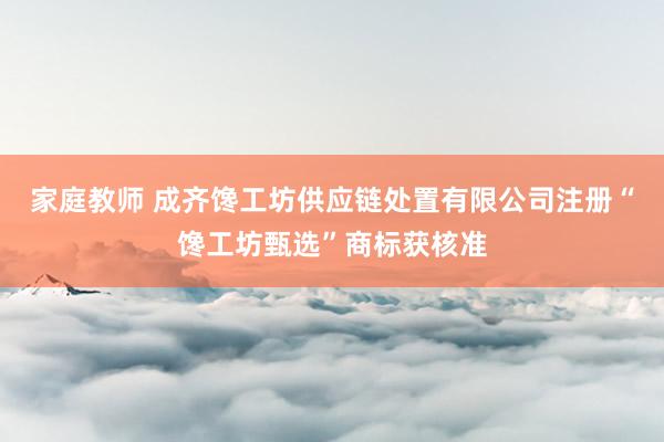 家庭教师 成齐馋工坊供应链处置有限公司注册“馋工坊甄选”商标获核准