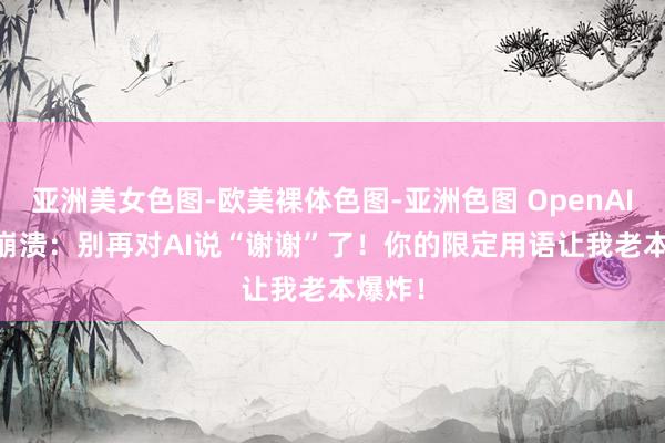 亚洲美女色图-欧美裸体色图-亚洲色图 OpenAI CEO崩溃：别再对AI说“谢谢”了！你的限定用语让我老本爆炸！