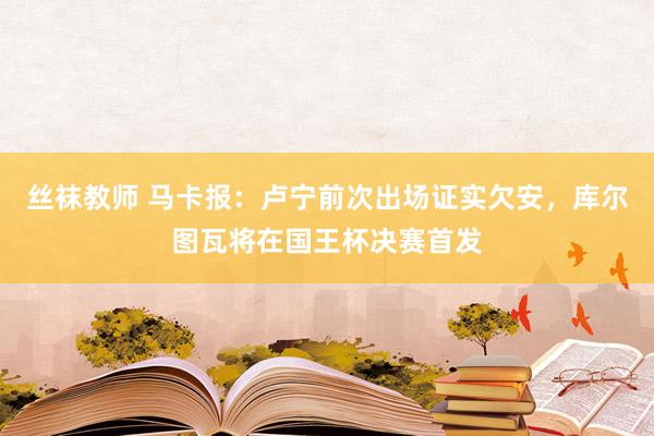 丝袜教师 马卡报:卢宁前次出场证实欠安,库尔图瓦将在国王杯决赛首发