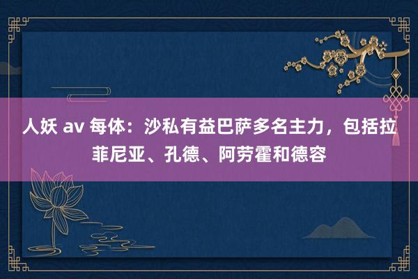 人妖 av 每体：沙私有益巴萨多名主力，包括拉菲尼亚、孔德、阿劳霍和德容