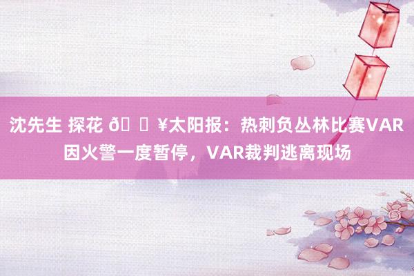 沈先生 探花 🔥太阳报：热刺负丛林比赛VAR因火警一度暂停，VAR裁判逃离现场