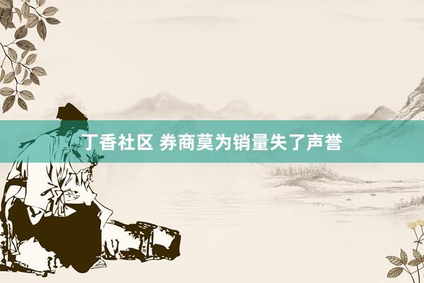 丁香社区 券商莫为销量失了声誉