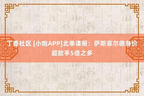 丁香社区 [小炮APP]北单谍报：萨斯菲尔德身价超敌手5倍之多