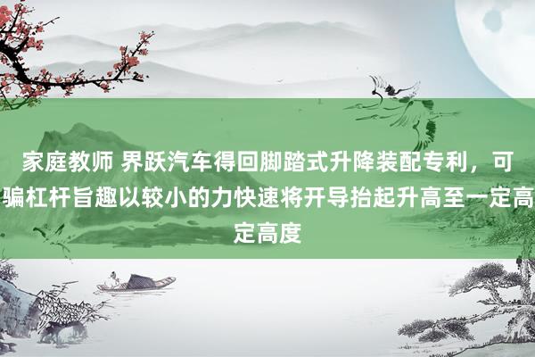 家庭教师 界跃汽车得回脚踏式升降装配专利，可期骗杠杆旨趣以较小的力快速将开导抬起升高至一定高度