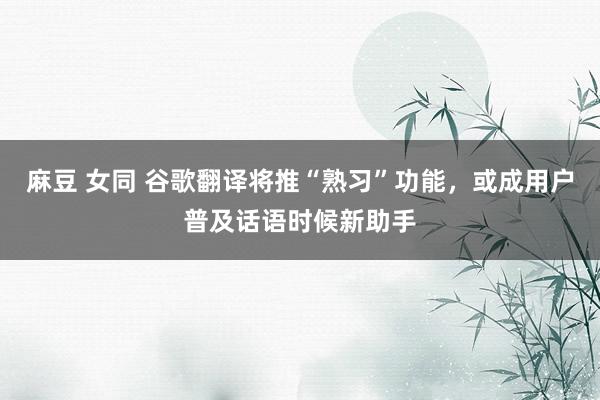 麻豆 女同 谷歌翻译将推“熟习”功能，或成用户普及话语时候新助手
