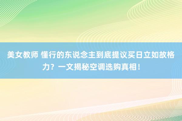 美女教师 懂行的东说念主到底提议买日立如故格力？一文揭秘空调选购真相！