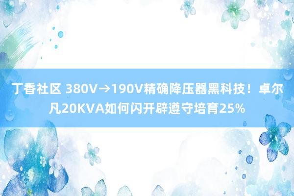 丁香社区 380V→190V精确降压器黑科技！卓尔凡20KVA如何闪开辟遵守培育25%