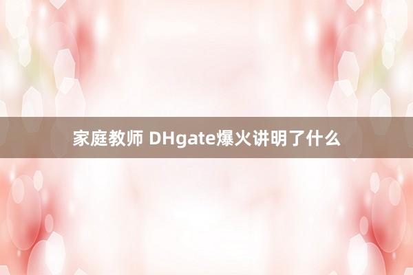 家庭教师 DHgate爆火讲明了什么