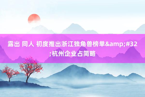 露出 同人 初度推出浙江独角兽榜单&#32;杭州企业占简略
