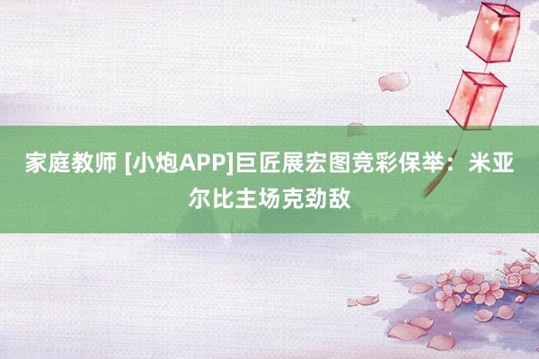 家庭教师 [小炮APP]巨匠展宏图竞彩保举：米亚尔比主场克劲敌
