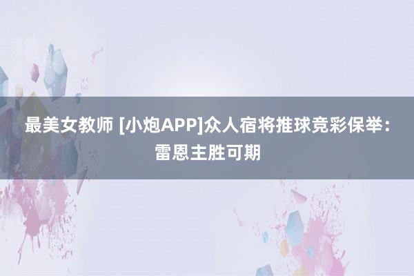 最美女教师 [小炮APP]众人宿将推球竞彩保举：雷恩主胜可期