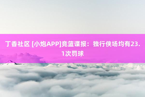 丁香社区 [小炮APP]竞篮谍报：独行侠场均有23.1次罚球